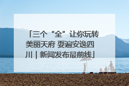 三个“全”让你玩转美丽天府 耍遍安逸四川｜新闻发布最前线