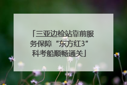 三亚边检站靠前服务保障“东方红3”科考船顺畅通关
