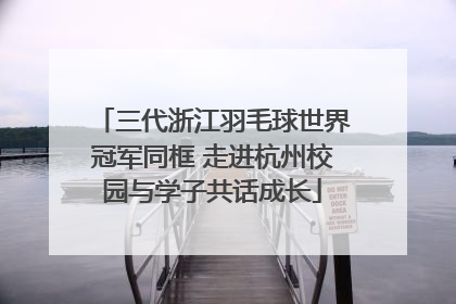 三代浙江羽毛球世界冠军同框 走进杭州校园与学子共话成长