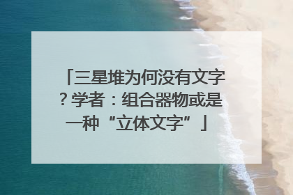 三星堆为何没有文字？学者：组合器物或是一种“立体文字”
