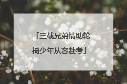 三载兄弟情助轮椅少年从容赴考