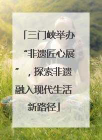 三门峡举办“非遗匠心展”，探索非遗融入现代生活新路径