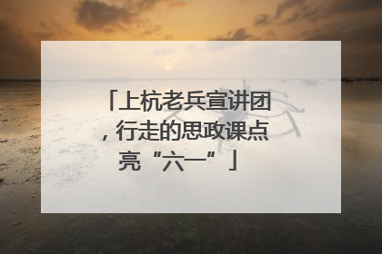 上杭老兵宣讲团，行走的思政课点亮“六一”