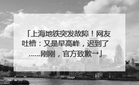 上海地铁突发故障！网友吐槽：又是早高峰，迟到了……刚刚，官方致歉→