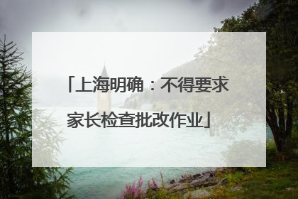 上海明确：不得要求家长检查批改作业