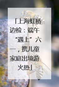 上海虹桥边检：端午“遇上”六一，携儿童家庭出境游火热