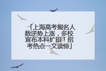 上海高考报名人数逆势上涨，多校宣布本科扩招！招考热点一文读懂