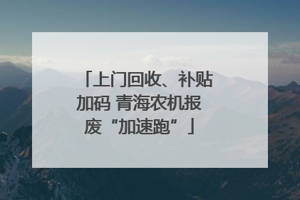 上门回收、补贴加码 青海农机报废“加速跑”