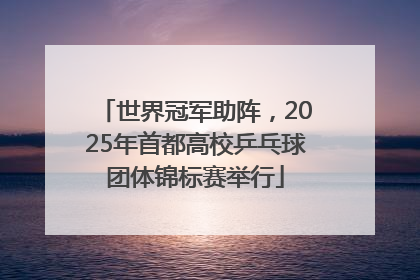 世界冠军助阵，2025年首都高校乒乓球团体锦标赛举行