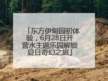 东方伊甸园初体验，6月28日开营水主题乐园解锁夏日奇幻之旅