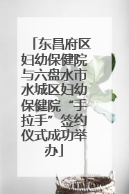 东昌府区妇幼保健院与六盘水市水城区妇幼保健院“手拉手”签约仪式成功举办