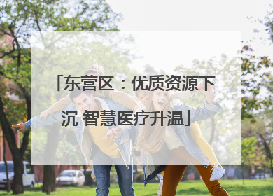 东营区：优质资源下沉 智慧医疗升温