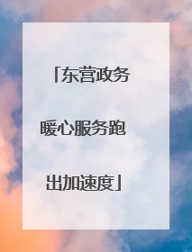东营政务暖心服务跑出加速度