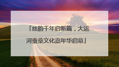 丝韵千年启新篇，大运河蚕桑文化嘉年华启幕