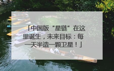 中国版“星链”在这里诞生，未来目标：每一天半造一颗卫星！