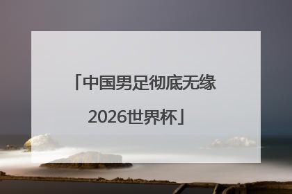 中国男足彻底无缘2026世界杯