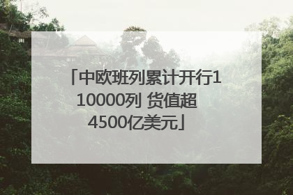 中欧班列累计开行110000列 货值超4500亿美元