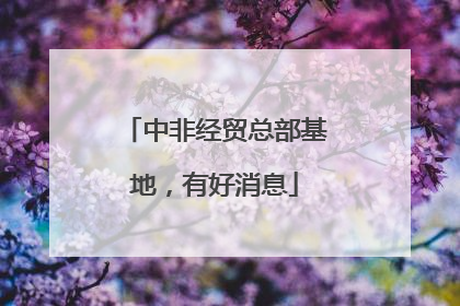 中非经贸总部基地，有好消息