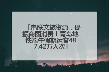 串联文旅资源，提振商圈消费！青岛地铁端午假期运客487.42万人次
