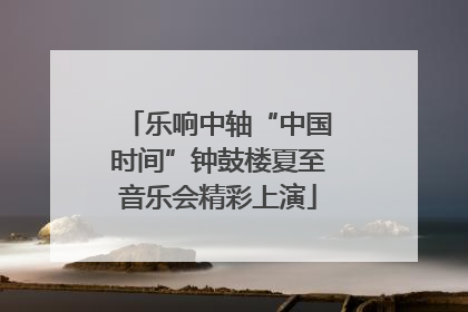 乐响中轴“中国时间”钟鼓楼夏至音乐会精彩上演