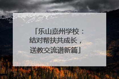 乐山嘉州学校：结对帮扶共成长，送教交流谱新篇