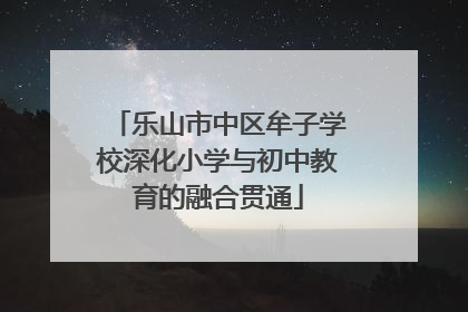 乐山市中区牟子学校深化小学与初中教育的融合贯通