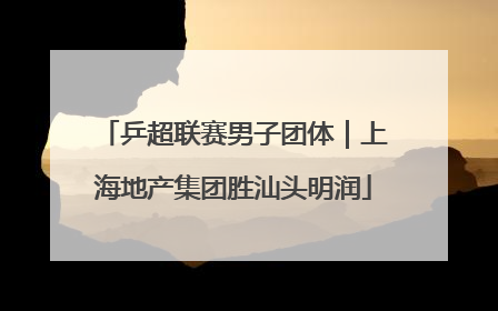 乒超联赛男子团体｜上海地产集团胜汕头明润