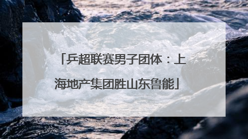 乒超联赛男子团体：上海地产集团胜山东鲁能