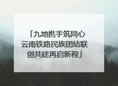 九地携手筑同心 云南铁路民族团结联创共建再启新程