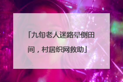 九旬老人迷路晕倒田间，村居织网救助