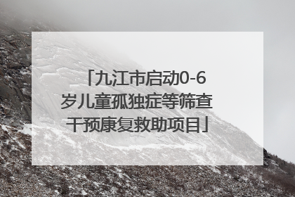 九江市启动0-6岁儿童孤独症等筛查干预康复救助项目