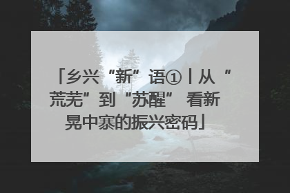 乡兴“新”语①丨从“荒芜”到“苏醒” 看新晃中寨的振兴密码