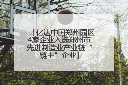 亿达中国郑州园区4家企业入选郑州市先进制造业产业链“链主”企业
