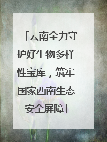 云南全力守护好生物多样性宝库，筑牢国家西南生态安全屏障