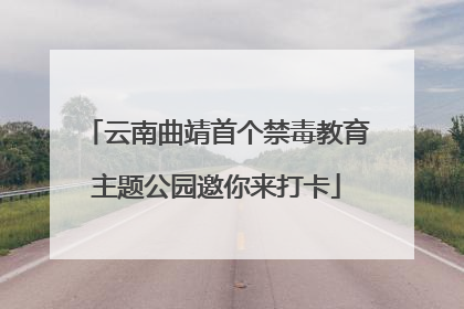 云南曲靖首个禁毒教育主题公园邀你来打卡
