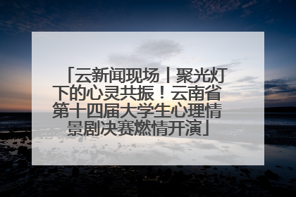 云新闻现场丨聚光灯下的心灵共振！云南省第十四届大学生心理情景剧决赛燃情开演