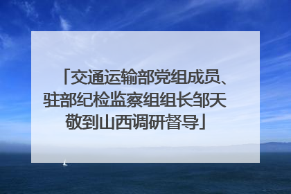 交通运输部党组成员、驻部纪检监察组组长邹天敬到山西调研督导
