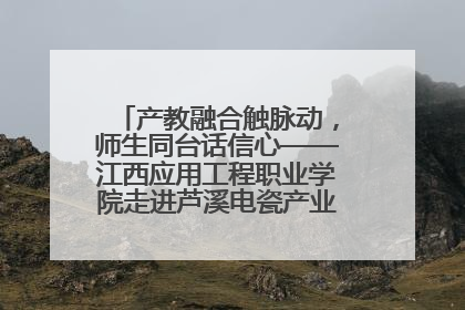 产教融合触脉动，师生同台话信心——江西应用工程职业学院走进芦溪电瓷产业园创新思政课堂