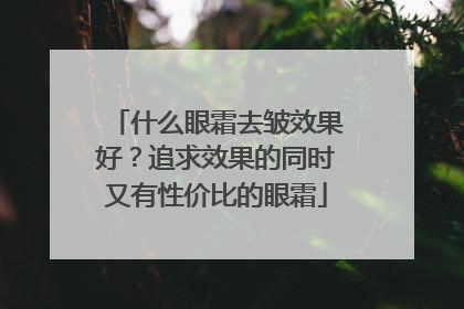 什么眼霜去皱效果好？追求效果的同时又有性价比的眼霜