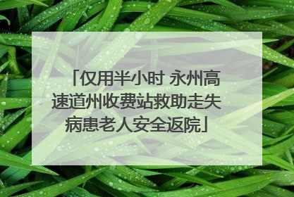 仅用半小时 永州高速道州收费站救助走失病患老人安全返院