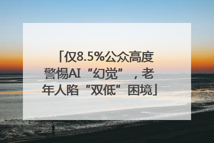 仅8.5%公众高度警惕AI“幻觉”，老年人陷“双低”困境
