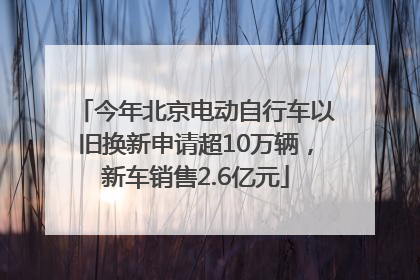 今年北京电动自行车以旧换新申请超10万辆，新车销售2.6亿元