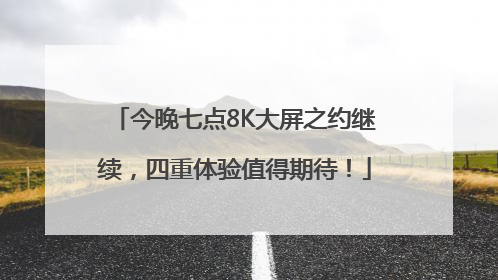 今晚七点8K大屏之约继续，四重体验值得期待！