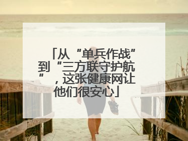 从“单兵作战”到“三方联守护航”，这张健康网让他们很安心