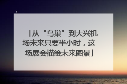从“鸟巢”到大兴机场未来只要半小时，这场展会描绘未来图景