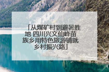从煤矿村到避暑胜地 四川兴文仙峰苗族乡用特色旅游铺就乡村振兴路