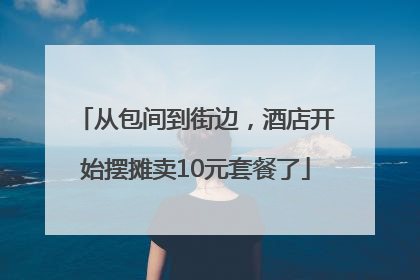 从包间到街边，酒店开始摆摊卖10元套餐了
