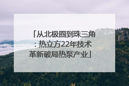 从北极圈到珠三角：热立方22年技术革新破局热泵产业