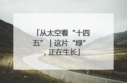 从太空看“十四五”｜这片“绿”，正在生长