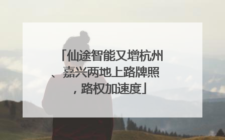 仙途智能又增杭州、嘉兴两地上路牌照，路权加速度